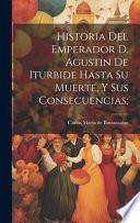 Historia del emperador D. Agustin de Iturbide hasta su muerte, y sus consecuencias;