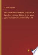 Historia del memorable sitio y bloqueo de Barcelona y heróica defensa de los fueros y privilegios de Cataluña en 1713 y 1714