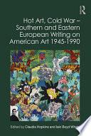 Hot Art, Cold War – Southern and Eastern European Writing on American Art 1945-1990