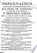 Impugnacion contra el talmud de los judios, al Coran de Mahoma, y contra los hereges, y segunda parte de la religion Christiana, apostolica, Catholica y romana
