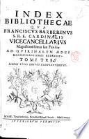 Index bibliothecae qua Franciscus Barberinus S.R.E. cardinalis vicecancellarius magnificentissimas suae familiae ad Quirinalem aedes magnificentiores reddidit. Tomi tres libros typis editos complectens