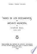 Indice de los documentos del Archivo Municipal de Ciudad Real, 1255-1899