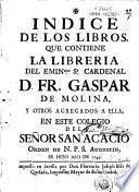 Indice de los libros que contiene la libreria del ... Cardenal D. Fr. Gaspar de Molina y otros agregados a ella, en este Colegio del Señor San Acacio ...