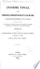 Informe fiscal sobre fomento de la poblacion blanca en la isla de Cuba y emancipacion progresiva de la esclava con una breve reseña de las reforman y modificaciones que para conseguirlo convendria establecer en la legislacion y constitucion coloniales : presentado a la superintendencia general delegada de Real hacienda en diciembre de 1844