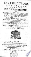 INSTRUCTIONS GENERALES EN FORME DE CATECHISME, OU L'ON EXPLIQUE EN ABBREGÉpar l'Ecriture-Sainte & par la Tradition, l'Histoire & les Dogmes de la Religion, la Morale Chrétienne, les Sacremens, les Priéres, les Cérémonies & les Usages de l'Eglise