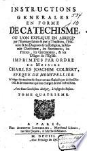 Instructions generales en forme de catechisme, ou l'on explique en abregé par l'Ecriture Sainte & par la tradition, l'histoire & les dogmes de la religion, la morale chrétienne, les sacremens, les prieres, les ceremonies, & les usages de l'Eglise