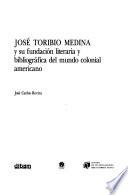 José Toribio Medina y su fundación literaria y bibliográfica del mundo colonial americano