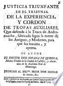 Justicia triunfante en el tribunal de la experiencia, y cordon de tropas auxiliares, que defiende à la Triaca de Andromacho, fabricada según la mente de los antiguos y modernos para que sea maxima y optima