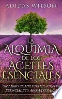 LA Alquimia De Los Aceites Esenciales: Un Libro Completo De Aceites Esennciales Y Aromaterapia