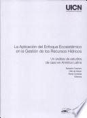 La aplicación del enfoque ecosistémico en la gestión de los recursos hídricos : un análisis de estudios de caso en América Latina