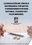 La disolución del vínculo matrimonial por mutuo consentimiento en sede notarial cuando hay hijos menores
