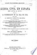 La Guerra Civil en España de 1872 á 1876, seguida de la Insurreccion de la Isla de Cuba ... Con las biografías de los principales personajes que han intervenido en la accion, el texto de los manifiestos ... y ... documentos importantes ... Adornada con ... láminas ... Escrita con la colaboracion de ... corresponsales y en vista de los detalles oficiales ... Con una introduccion en que se da cuenta del orígen del partido carlista, etc. [With plates, including portraits.]