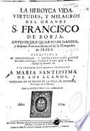 La Heroyca vida, virtudes, y milagros del grande S. Francisco de Borja, antes duque quarto de Gandia, y despues Tercero General de la Compañía de Jesus