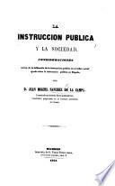 La Instruccion pública y la sociedad. Consideraciones acerca de la influencia de la instruccion pública en el órden social: ojeada sobre la instruccion pública en España