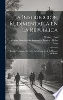 La instrucción rudimentaria en la republica: Estudio presentado por via de la información al C. Ministro de Ramo