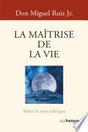 La Maîtrise de la vie - Selon la sagesse toltèque