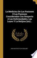 La Medicina de Las Pasiones Ó Las Pasiones Consideradas Con Respecto a Las Enfermedades, Las Leyes Y La Relijion [sic]...