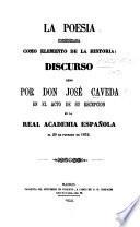 La Poesia considerada como Elemento de la Historia: discurso leido por Don J. Caveda en el acto de su recepcion en la Real Academia Española, etc. (Contestacion al anterior discurso por el Excmo. Sr. Marqués de Pidal.).