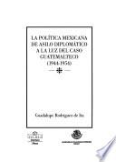 La política mexicana de asilo diplomático a la luz del caso Guatemalteco, 1944-1954