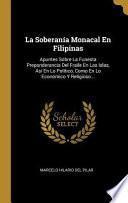 La Soberanía Monacal En Filipinas: Apuntes Sobre La Funesta Preponderancia del Fraile En Las Islas, Así En Lo Político, Como En Lo Económico Y Religio