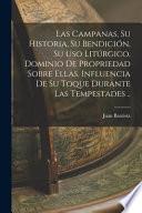 Las campanas, su historia, su bendición, su uso litúrgico, dominio de propriedad sobre ellas, influencia de su toque durante las tempestades ..