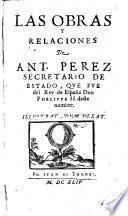 Las obras y relaciones de Ant. Perez secretario de estado, que fue del rey de Espana don Phelippe 2. deste nombre