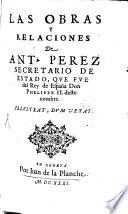 Las obras y relaciones de Ant. Perez secretario de estado, que fue del Rey de España Don Phelippe II. deste nombre