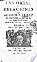 Las Obras Y Relaciones De Antonio Perez Secretario de Estado, que fue del Rey de España, Don Phelippe, Secondo deste nombre