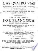 Las quatro vias purgativa, iluminativa, unitiva y transformativa por donde con seguridad se sube a la cumbre de la perfeccion practicadas por la venerable Sor Francisca Maria Verónica Baça ... escritas por su confesor