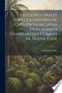 Lecciones Orales Sobre La Historia De Cuba Pronunciadas En El Ateneo Democrático Cubano De Nueva York