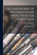 Life and Works of Sir Christopher Wren. From the Parentalia; Or Memoirs