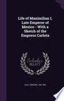 Life of Maximilian I, Late Emperor of Mexico - With a Sketch of the Empress Carlota