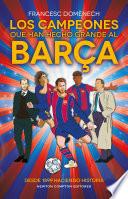 Los campeones que han hecho grande al Barça. 125 años de historia azulgrana. Todo lo que no sabías de los más grandes del fútbol