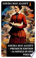 Louisa May Alcott - Premium Edition - 16 Novels in One Volume