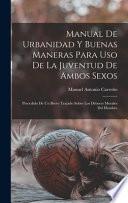 Manual de urbanidad y buenas maneras para uso de la juventud de ambos sexos; precedido de un breve tratado sobre los deberes morales del hombre