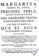 Margarita sobre el agua, preciosa perla, que en la divina concha del sagrado texto coge el rocio del cielo, con que evidencia que el agua no es remedio universal
