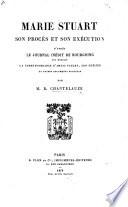 Marie Stuart, son procès et son exécution d'après le journal inédit de Bourgoing, son médecin, la correspondance d'Amyas Paulet, son geôlier, et autres documents nouveaux