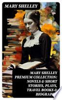 MARY SHELLEY Premium Collection: Novels & Short Stories, Plays, Travel Books & Biography