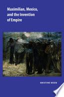 Maximilian, Mexico, and the Invention of Empire