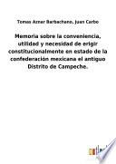 Memoria sobre la conveniencia, utilidad y necesidad de erigir constitucionalmente en estado de la confederación mexicana el antiguo Distrito de Campeche.