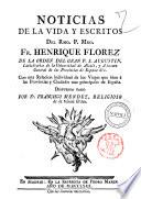 Noticias de la vida y escritos del Rmo. p. Mro. fr. Henrique Florez de la orden del gran p. S. Augustin ... Con una relacion individual de los viages que hizo a las provincias y ciudades mas principales de Espana. Dispuesto todo pr fr. Francisco Mendez de la misma orden