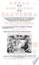 Obras de don Diego de Saavedra Faxardo cavallero del Orden de S. Iago, del Consejo de su magestad en el Supremo de las Indias ... En dos tomos divididas, el primero contiene 1. Idea de un principe Politico Christiano, representada en cien Empresas. 2. La republica litteraria. El segundo Corona Gothica, Austriaca y Castellana dividida en tres partes