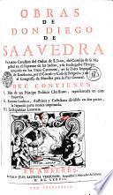 OBRAS DE DON DIEGO DE SAAVEDRA FAXARDO Cavallero del Orden de S. IAGO, del Consejo de su Magestad en el Supremo de las Indias, y su Embajador Plenipo tençiario en los Treze Cantones, en la Dieta Imperial de Ratisbona, por el Curculo y Casa de Borgońa, y en el Congresso de Munster para la Paz General