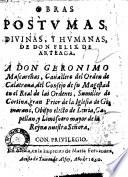 Obras pustumas, diuinas, y humanas, de don Felix de Arteaga. A don Geronimo Mascareñas, cauallero del orden de Calatraua, del consejo de su magestad en el real de las ordenes..