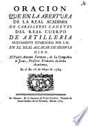 Oración que en la abertura de la Real Academia de Caballeros Cadetes de Real Cuerpo de Artillería nuevamente establecida por S.M. en el Real Alcázar de Segovia