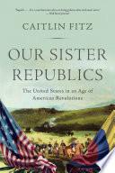 Our Sister Republics: The United States in an Age of American Revolutions