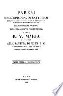 Pareri dell' Episcopato Cattolico de capitoli, di congregazioni, de universita' ... sulla definizione dogmatica dell' Immacolato concepimento della B.V. Maria rassegnati alla Santita' di Pio IX. P.M. in occasione della sua Enciclica data da Gaeta il 2 Febbraio 1849 ...