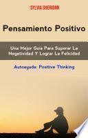Pensamiento Positivo: Una Mejor Guía Para Superar La Negatividad Y Lograr La Felicidad