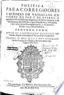 Politica para corregidores y señores de vassallos en tiempo de paz y de guerra y para Iuezes ecclesiasticos y seglares y de sacas, aduanas y de residencias y sus Oficiales y para Regidores y Abogados y del valor de los corregimientos y Gouiernos Realengos y de las Ordenes