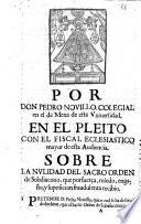 Por Don Pedro Novillo, colegial en el de Mena de esta Vniversidad, en el pleito con el fiscal eclesiastico mayor de esta Audiencia, sobre la nulidad del sacro orden de Subdiacono, que por fuerça, miedo, engaño, y suposicion fraudulenta recibio